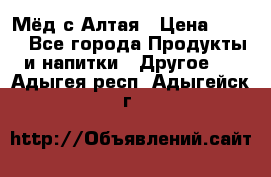 Мёд с Алтая › Цена ­ 600 - Все города Продукты и напитки » Другое   . Адыгея респ.,Адыгейск г.